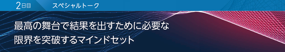 2日目 スペシャルトーク 最高の舞台で結果を出すために必要な限界を突破するマインドセット