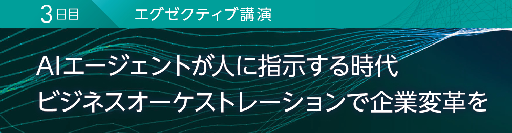 3日目 エグゼクティブ講演 AIエージェントが人に指示する時代 ビジネスオーケストレーションで企業変革を