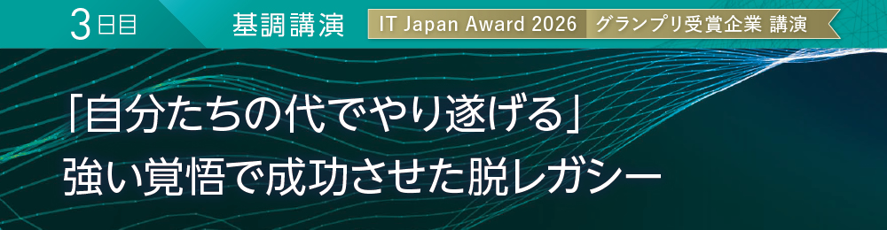 3日目 基調講演 IT Japan Award 2026 グランプリ受賞企業 講演 「自分たちの代でやり遂げる」 強い覚悟で成功させた脱レガシー
