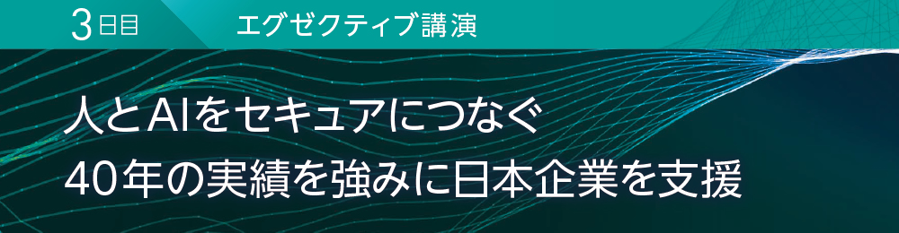 3日目 エグゼクティブ講演 人とAIをセキュアにつなぐ 40年の実績を強みに日本企業を支援