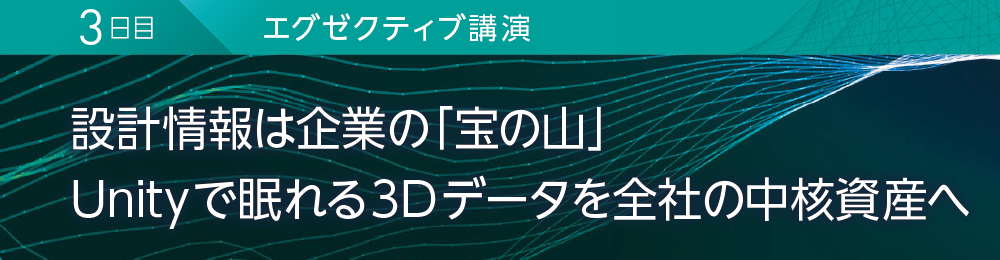 3日目 エグゼクティブ講演 設計情報は企業の「宝の山」 Unityで眠れる3Dデータを全社の中核資産へ