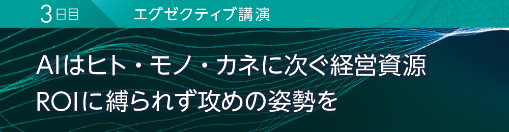 3日目 エグゼクティブ講演 AIはヒト・モノ・カネに次ぐ経営資源 ROIに縛られず攻めの姿勢を