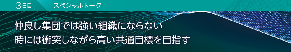 3日目 スペシャルトーク 仲良し集団では強い組織にならない 時には衝突しながら高い共通目標を目指す
