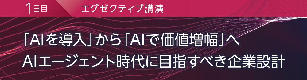 1日目 エグゼクティブ講演 「AIを導入」から「AIで価値増幅」へ AIエージェント時代に目指すべき企業設計