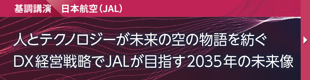 基調講演　日本航空（JAL） 人とテクノロジーが未来の空の物語を紡ぐ DX経営戦略でJALが目指す2035年の未来像