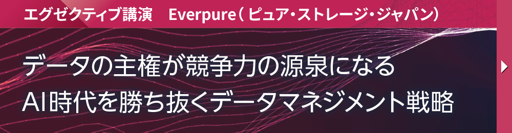 エグゼクティブ講演　Everpure（ ピュア・ストレージ・ジャパン） データの主権が競争力の源泉になる AI時代を勝ち抜くデータマネジメント戦略
