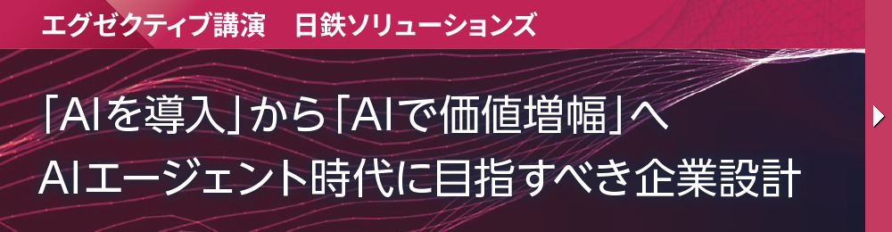 エグゼクティブ講演　日鉄ソリューションズ 「AIを導入」から「AIで価値増幅」へ AIエージェント時代に目指すべき企業設計