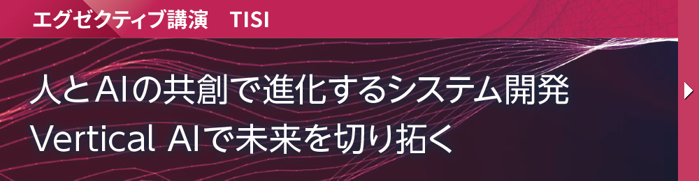 エグゼクティブ講演　TISI 人とAIの共創で進化するシステム開発 Vertical AIで未来を切り拓く