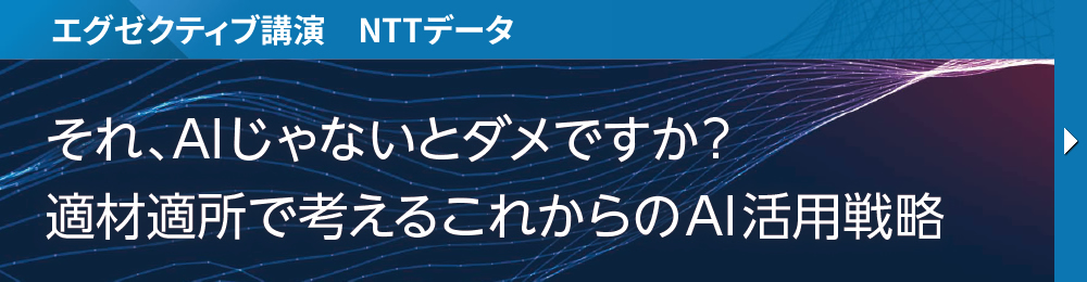 エグゼクティブ講演　NTTデータ それ、AI じゃないとダメですか？ 適材適所で考えるこれからのAI活用戦略