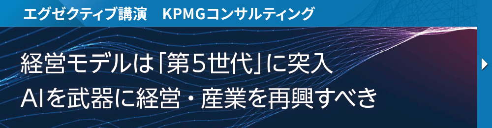 エグゼクティブ講演　KPMGコンサルティング 経営モデルは「第5世代」に突入 AIを武器に経営・産業を再興すべき