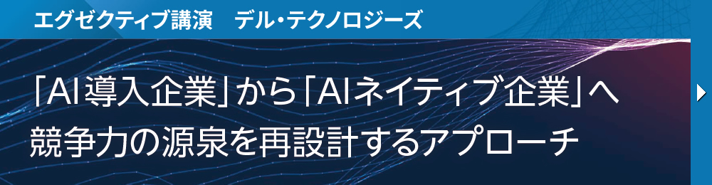 エグゼクティブ講演　デル・テクノロジーズ 「AI導入企業」から「AIネイティブ企業」へ 競争力の源泉を再設計するアプローチ