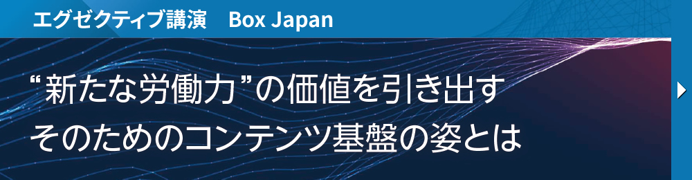 エグゼクティブ講演　Box Japan “新たな労働力”の価値を引き出す そのためのコンテンツ基盤の姿とは