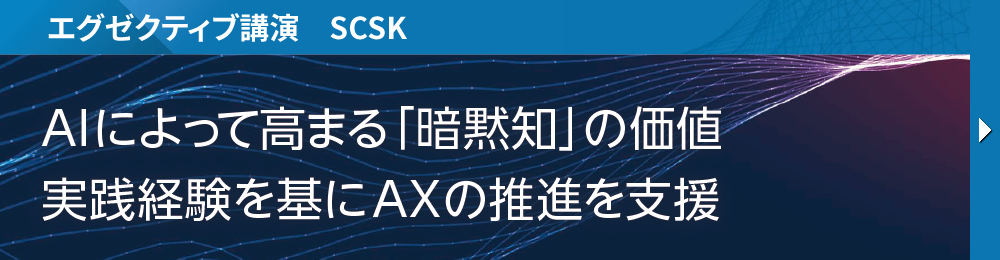 エグゼクティブ講演　SCSK AI によって高まる「暗黙知」の価値 実践経験を基にAXの推進を支援