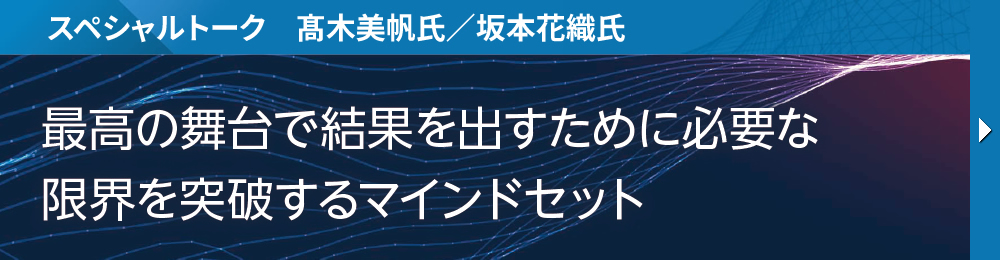 スペシャルトーク　髙木美帆氏／坂本花織氏 最高の舞台で結果を出すために必要な 限界を突破するマインドセット