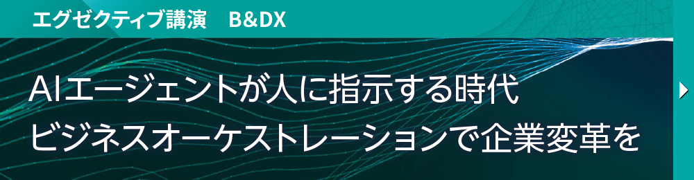 エグゼクティブ講演　B＆DX AIエージェントが人に指示する時代 ビジネスオーケストレーションで企業変革を