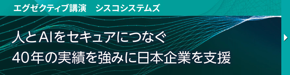 エグゼクティブ講演　シスコシステムズ 人とAIをセキュアにつなぐ 40年の実績を強みに日本企業を支援