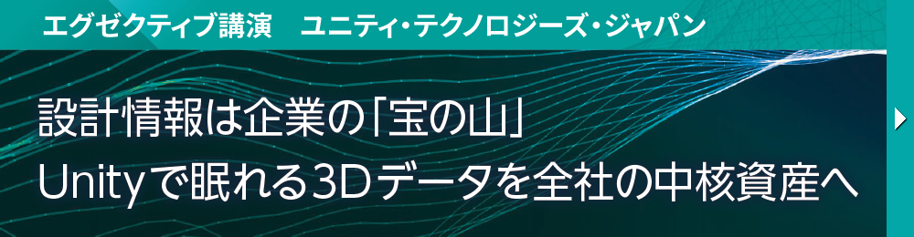 エグゼクティブ講演　ユニティ・テクノロジーズ・ジャパン 設計情報は企業の「宝の山」 Unityで眠れる3Dデータを全社の中核資産へ