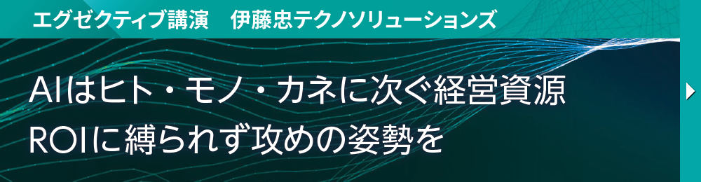 エグゼクティブ講演　伊藤忠テクノソリューションズ AIはヒト・モノ・カネに次ぐ経営資源 ROIに縛られず攻めの姿勢を