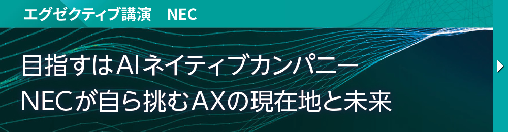 エグゼクティブ講演　NEC 目指すはAIネイティブカンパニー NECが自ら挑むAXの現在地と未来