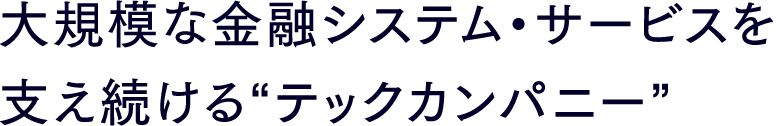 大規模な金融システム・サービスを支え続ける“テックカンパニー”