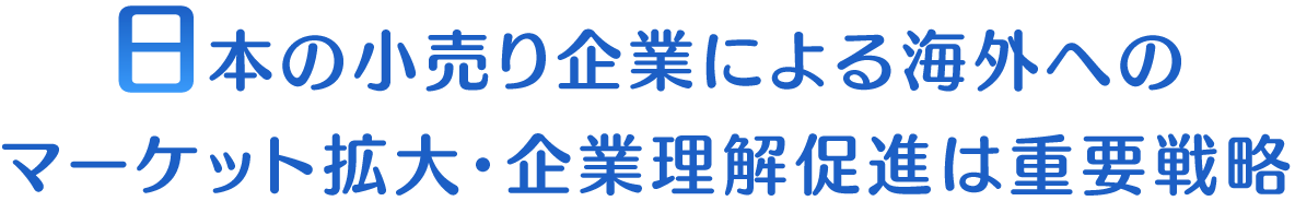 日本の小売り企業による海外へのマーケット拡大・企業理解促進は重要戦略