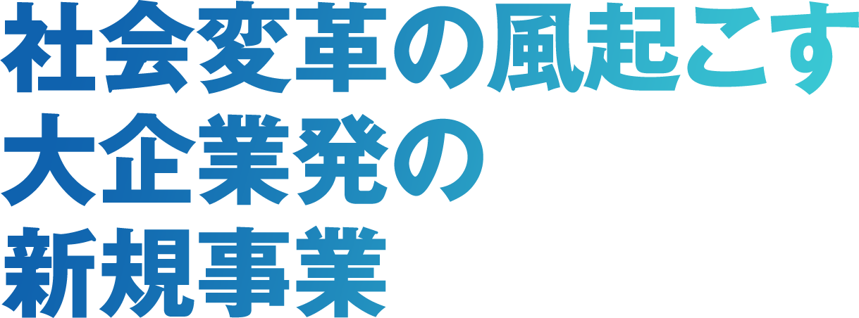 社会変革の風起こす大企業発の新規事業