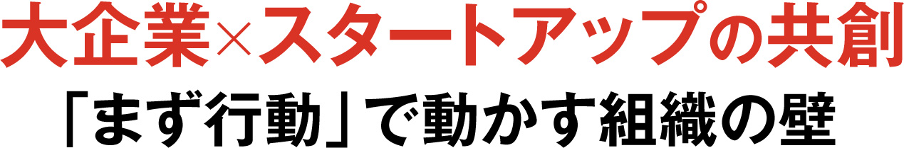 大企業×スタートアップの共創 「まず行動」で動かす組織の壁