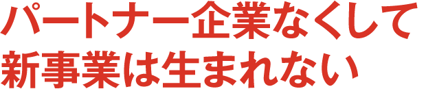 パートナー企業なくして新事業は生まれない