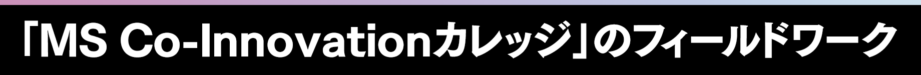 「MS Co-Innovationカレッジ」のフィールドワーク