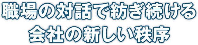 職場の対話で紡ぎ続ける会社の新しい秩序