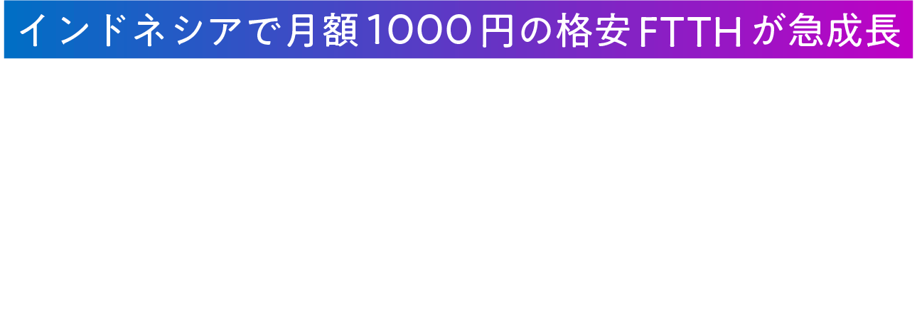 インドネシアで月額1000円の格安FTTHが急成長 NTT東日本グループの現地技術支援が好循環