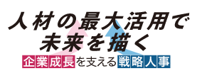 人材の最大活用で未来を描く 企業成長を支える戦略人事
