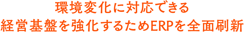 環境変化に対応できる経営基盤を強化するためERPを全面刷新