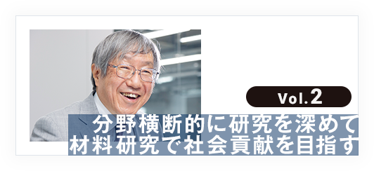 vol.2 分野横断的に研究を深めて材料研究で社会貢献を目指す
