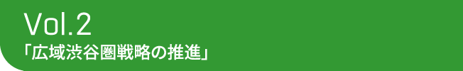 Vol.2 「広域渋谷圏戦略の推進」