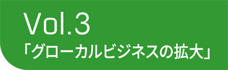 Vol.3 「グローカルビジネスの拡大」