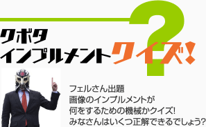 クボタ インプルメントクイズ！　フェルさん出題　画像のインプルメントが何をするための機械かクイズ！　みなさんはいくつ正解できるでしょう？