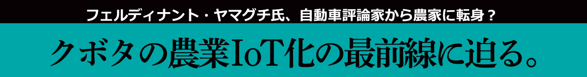フェルディナント・ヤマグチ氏、自動車評論家から農家に転身？ クボタの農業IoT化の最前線に迫る。