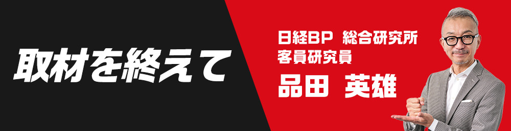 取材を終えて　日経BP 総合研究所　客員研究員　品田 英雄