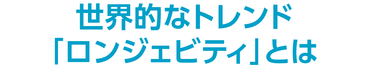 世界的なトレンド「ロンジェビティ」とは