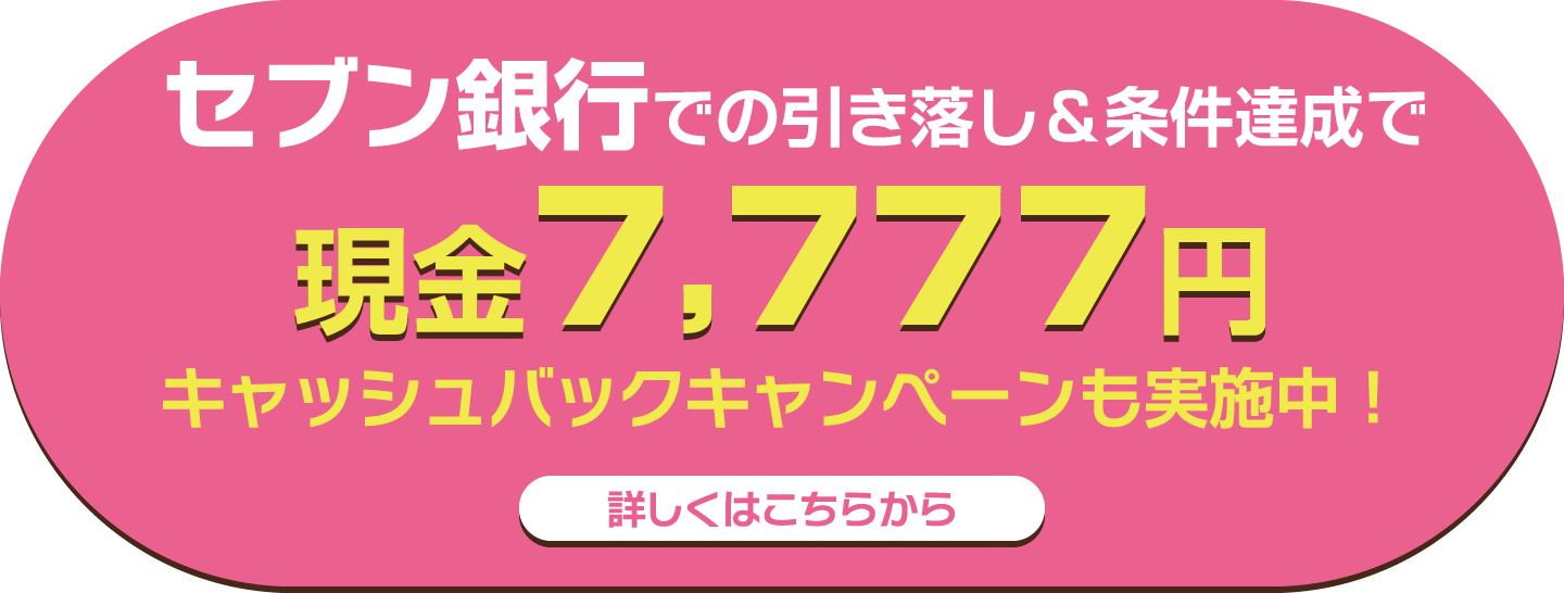 セブン銀行での引落し＆条件達成で現金7,777円 キャッシュバックキャンペーンも実施中！ 詳しくはこちらから