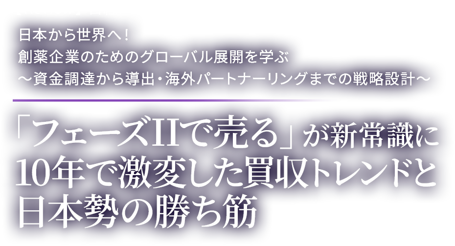【Review】日経バイオテク主催 日本から世界へ!創薬企業のためのグローバル展開を学ぶ~資金調達から導出・海外パートナーリングまでの戦略設計~ 「フェーズIIで売る」が新常識に 10年で激変した買収トレンドと日本勢の勝ち筋
