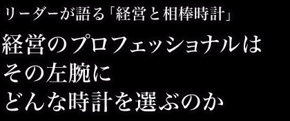 リーダーが語る「経営と相棒時計」 経営のプロフェッショナルはその左腕にどんな時計を選ぶのか