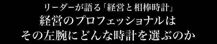 リーダーが語る「経営と相棒時計」 経営のプロフェッショナルはその左腕にどんな時計を選ぶのか