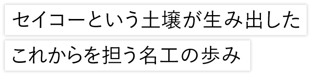 セイコーという土壌が生み出したこれからを担う名工の歩み